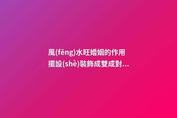 風(fēng)水旺婚姻的作用 擺設(shè)裝飾成雙成對(duì)
